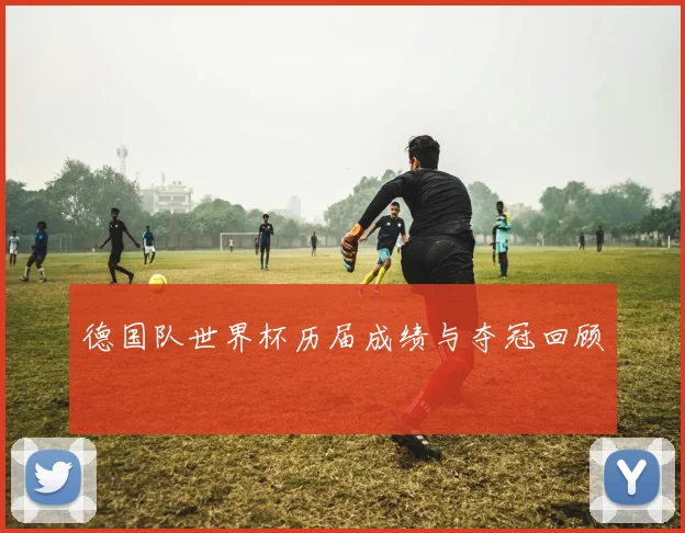 德国队世界杯历届成绩与夺冠回顾
