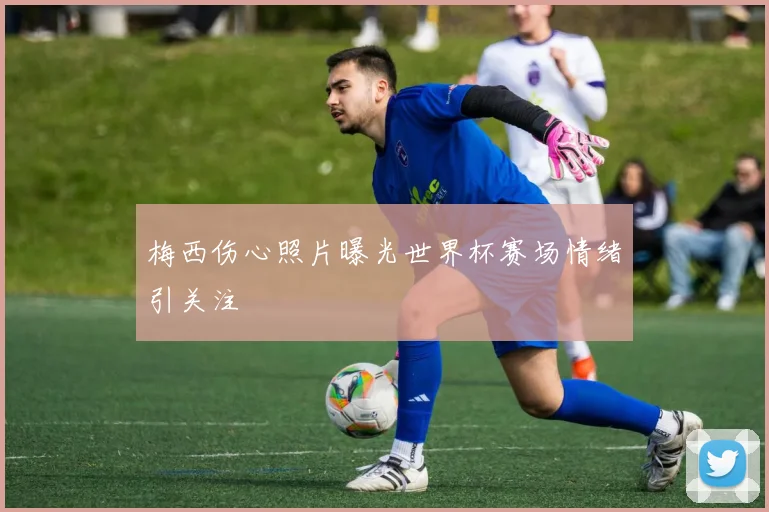 梅西伤心照片曝光世界杯赛场情绪引关注