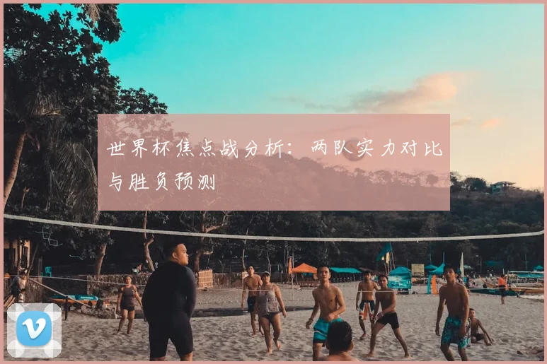 世界杯焦点战分析：两队实力对比与胜负预测