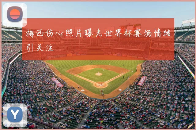 梅西伤心照片曝光世界杯赛场情绪引关注
