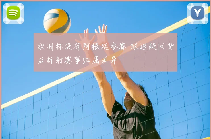 欧洲杯没有阿根廷参赛 球迷疑问背后折射赛事归属差异