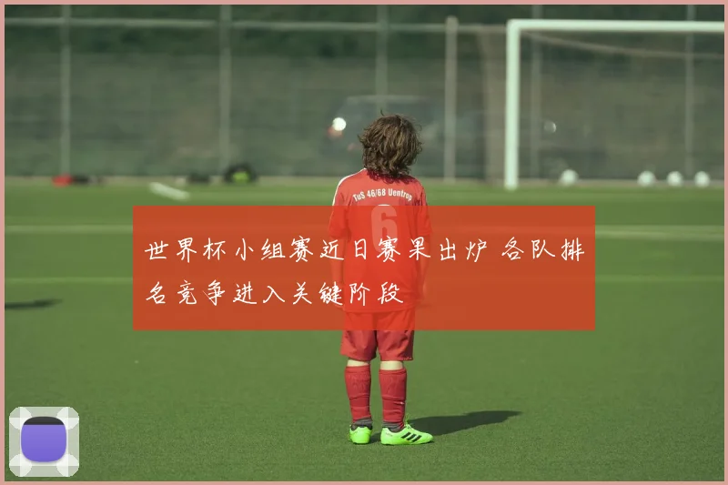 世界杯小组赛近日赛果出炉 各队排名竞争进入关键阶段