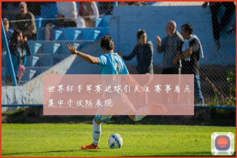 世界杯季军赛进球引关注 赛事看点集中于攻防表现