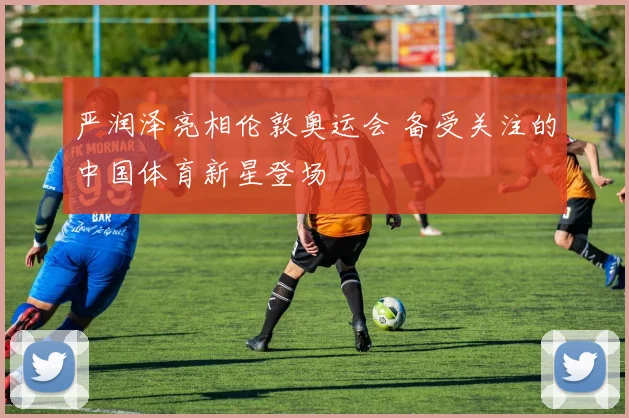 严润泽亮相伦敦奥运会 备受关注的中国体育新星登场